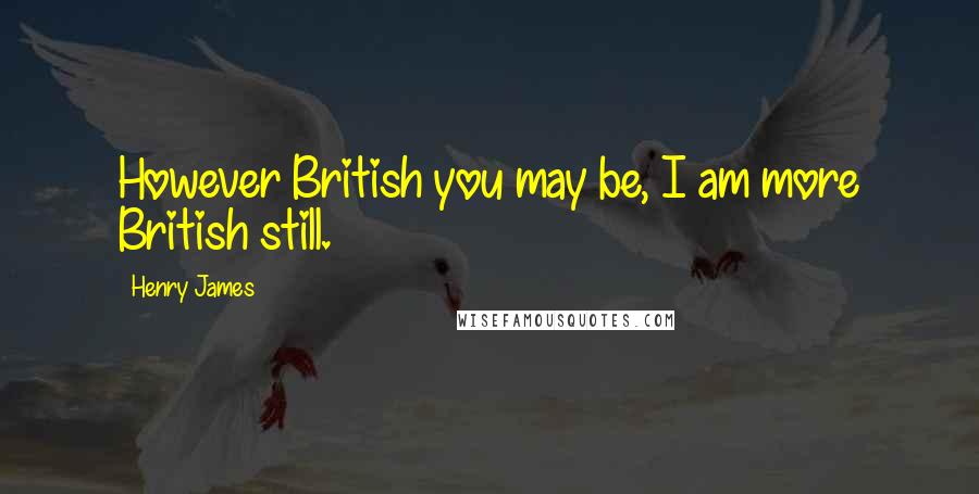 Henry James Quotes: However British you may be, I am more British still.