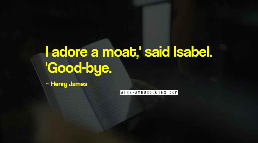 Henry James Quotes: I adore a moat,' said Isabel. 'Good-bye.