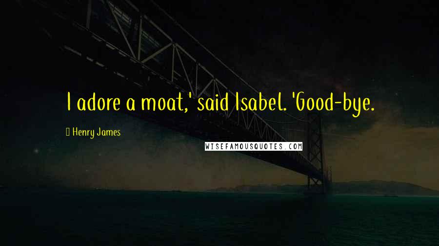 Henry James Quotes: I adore a moat,' said Isabel. 'Good-bye.