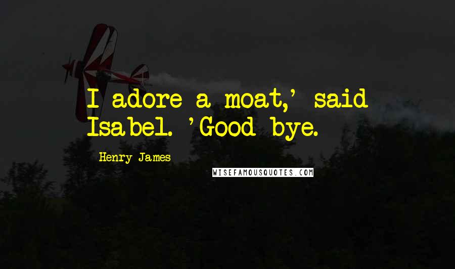 Henry James Quotes: I adore a moat,' said Isabel. 'Good-bye.