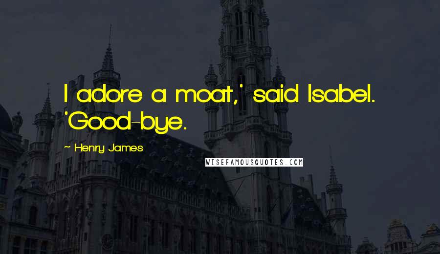 Henry James Quotes: I adore a moat,' said Isabel. 'Good-bye.