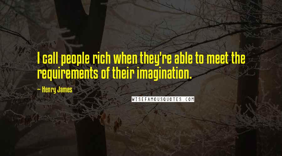 Henry James Quotes: I call people rich when they're able to meet the requirements of their imagination.