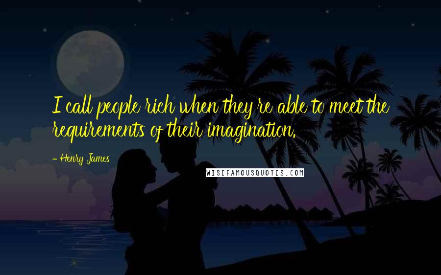 Henry James Quotes: I call people rich when they're able to meet the requirements of their imagination.