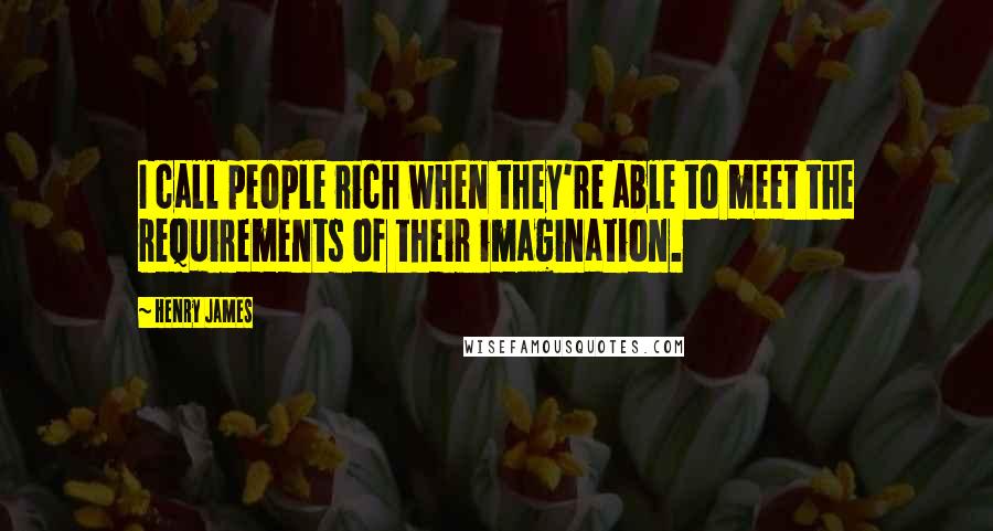 Henry James Quotes: I call people rich when they're able to meet the requirements of their imagination.