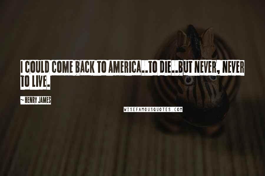 Henry James Quotes: I could come back to America..to die..but never, never to live.