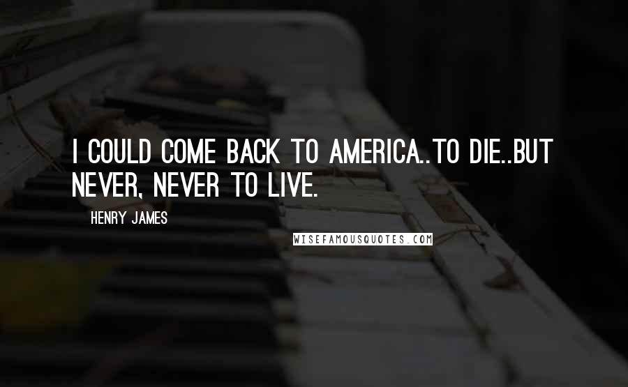 Henry James Quotes: I could come back to America..to die..but never, never to live.