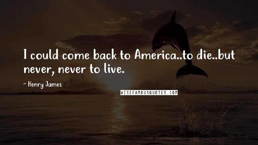 Henry James Quotes: I could come back to America..to die..but never, never to live.