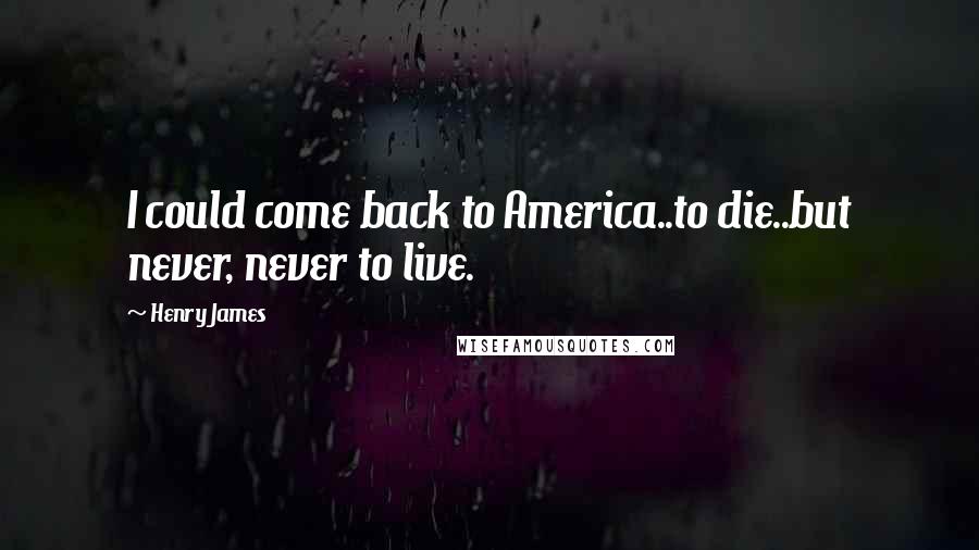 Henry James Quotes: I could come back to America..to die..but never, never to live.