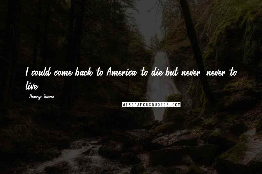 Henry James Quotes: I could come back to America..to die..but never, never to live.