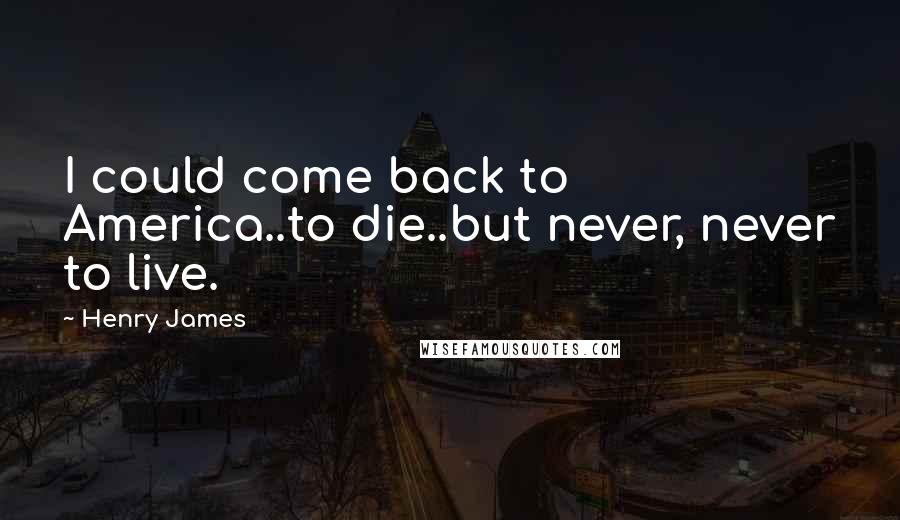 Henry James Quotes: I could come back to America..to die..but never, never to live.