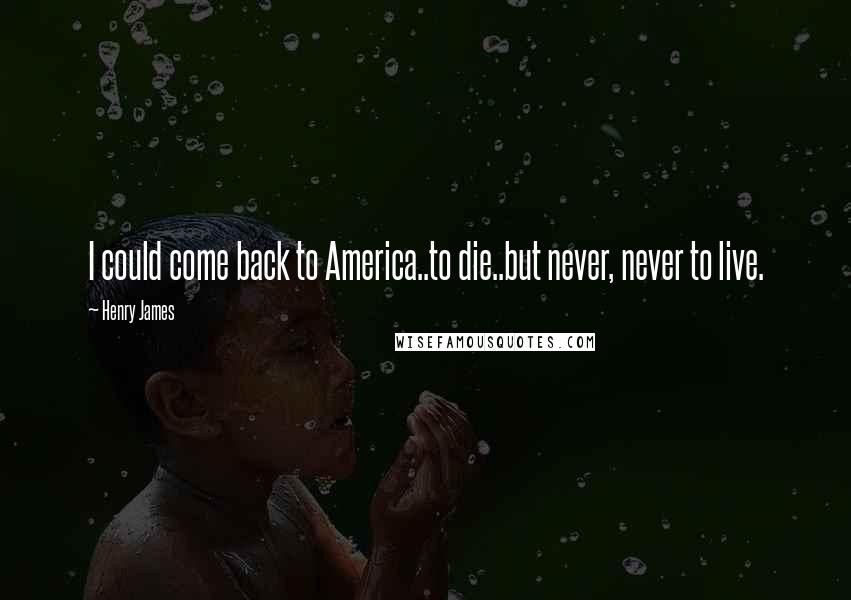 Henry James Quotes: I could come back to America..to die..but never, never to live.