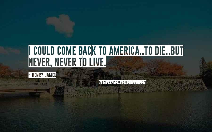 Henry James Quotes: I could come back to America..to die..but never, never to live.