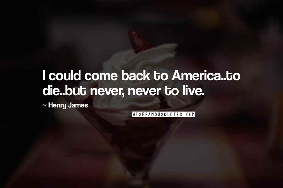 Henry James Quotes: I could come back to America..to die..but never, never to live.