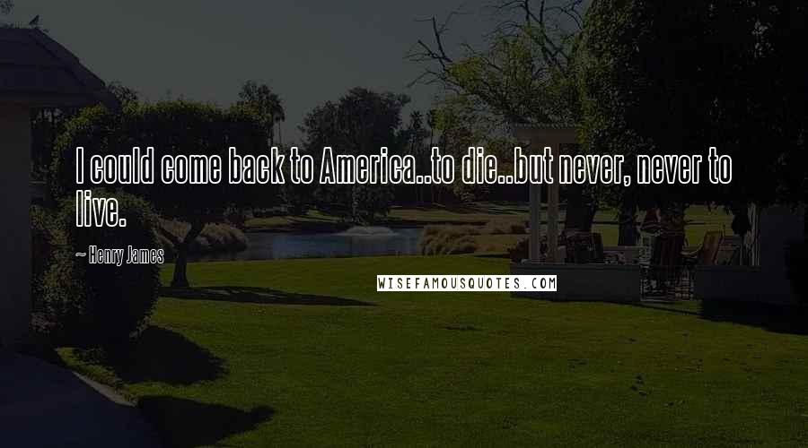 Henry James Quotes: I could come back to America..to die..but never, never to live.