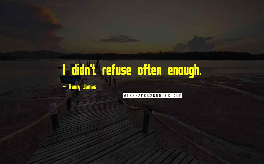 Henry James Quotes: I didn't refuse often enough.