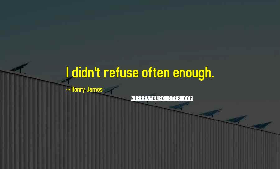 Henry James Quotes: I didn't refuse often enough.