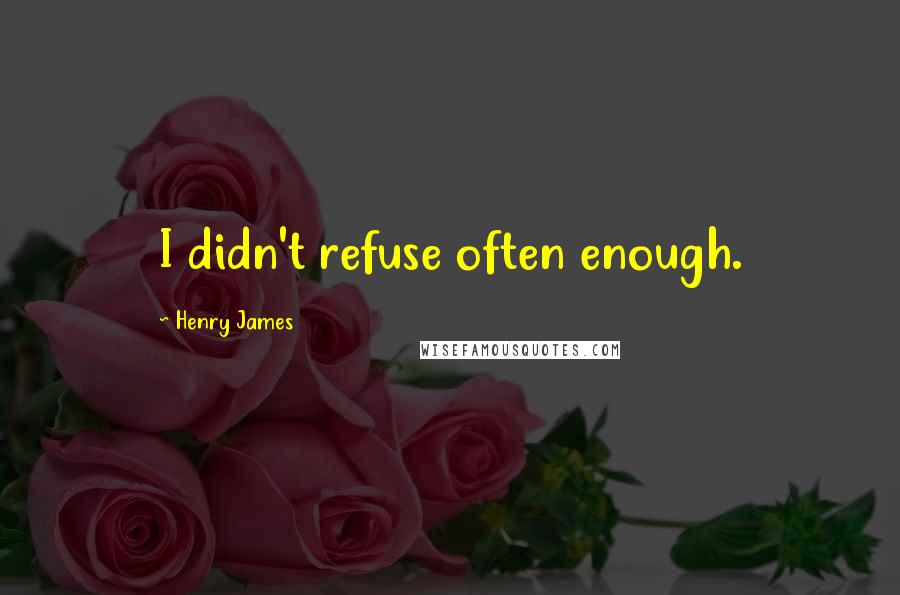 Henry James Quotes: I didn't refuse often enough.