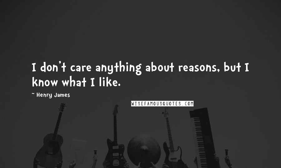 Henry James Quotes: I don't care anything about reasons, but I know what I like.