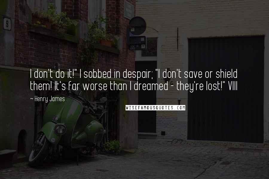 Henry James Quotes: I don't do it!" I sobbed in despair; "I don't save or shield them! It's far worse than I dreamed - they're lost!" VIII