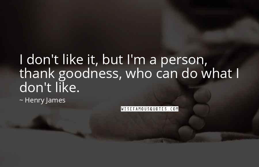 Henry James Quotes: I don't like it, but I'm a person, thank goodness, who can do what I don't like.