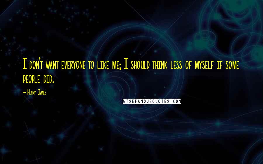Henry James Quotes: I don't want everyone to like me; I should think less of myself if some people did.