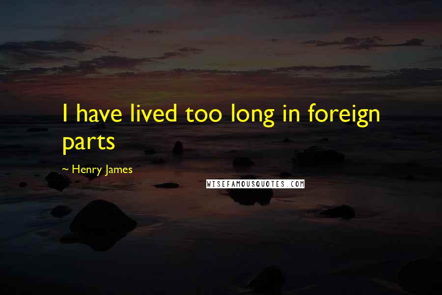 Henry James Quotes: I have lived too long in foreign parts