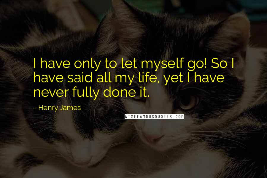 Henry James Quotes: I have only to let myself go! So I have said all my life, yet I have never fully done it.