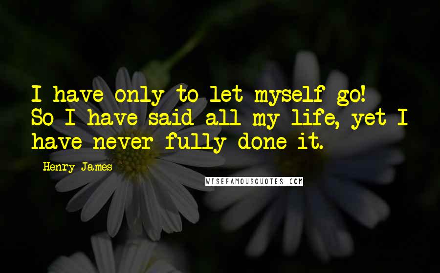 Henry James Quotes: I have only to let myself go! So I have said all my life, yet I have never fully done it.