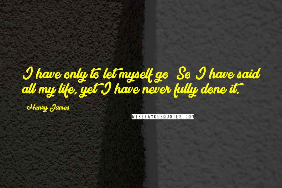 Henry James Quotes: I have only to let myself go! So I have said all my life, yet I have never fully done it.