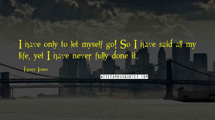 Henry James Quotes: I have only to let myself go! So I have said all my life, yet I have never fully done it.