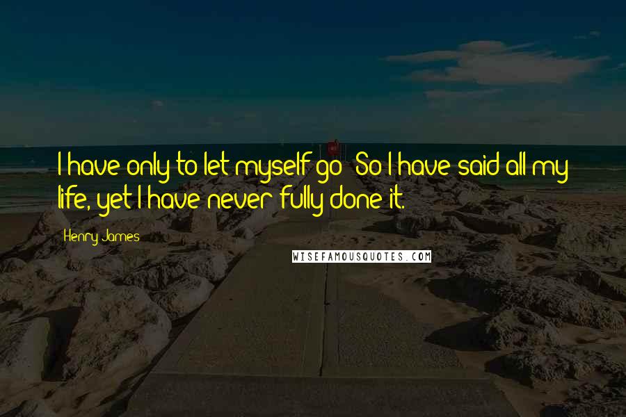 Henry James Quotes: I have only to let myself go! So I have said all my life, yet I have never fully done it.