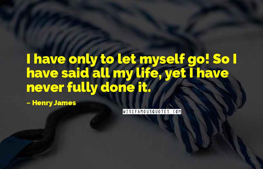 Henry James Quotes: I have only to let myself go! So I have said all my life, yet I have never fully done it.