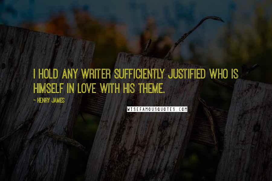 Henry James Quotes: I hold any writer sufficiently justified who is himself in love with his theme.