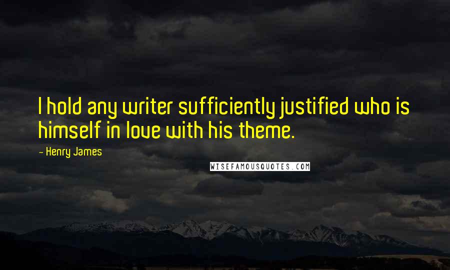 Henry James Quotes: I hold any writer sufficiently justified who is himself in love with his theme.