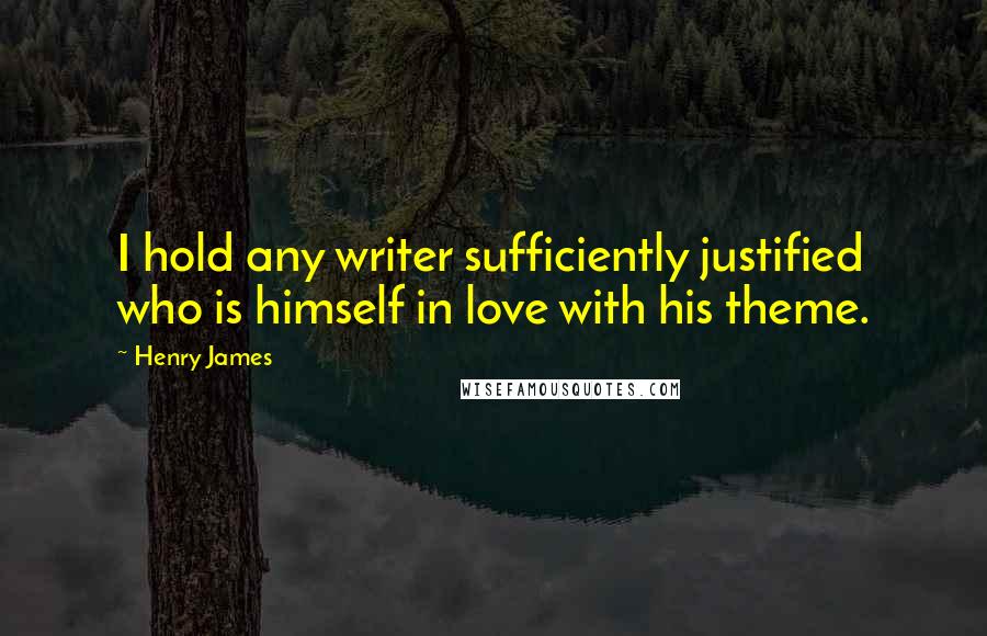 Henry James Quotes: I hold any writer sufficiently justified who is himself in love with his theme.