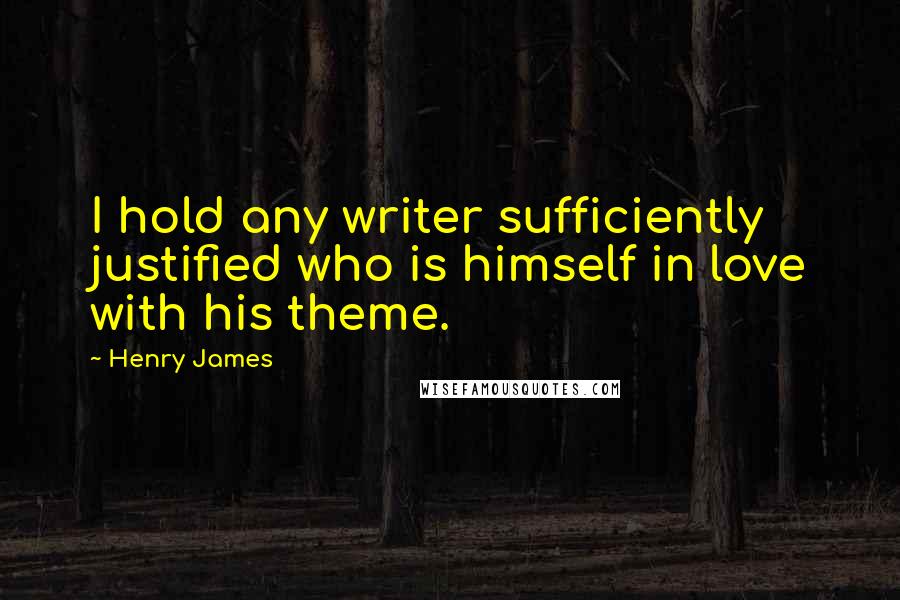 Henry James Quotes: I hold any writer sufficiently justified who is himself in love with his theme.