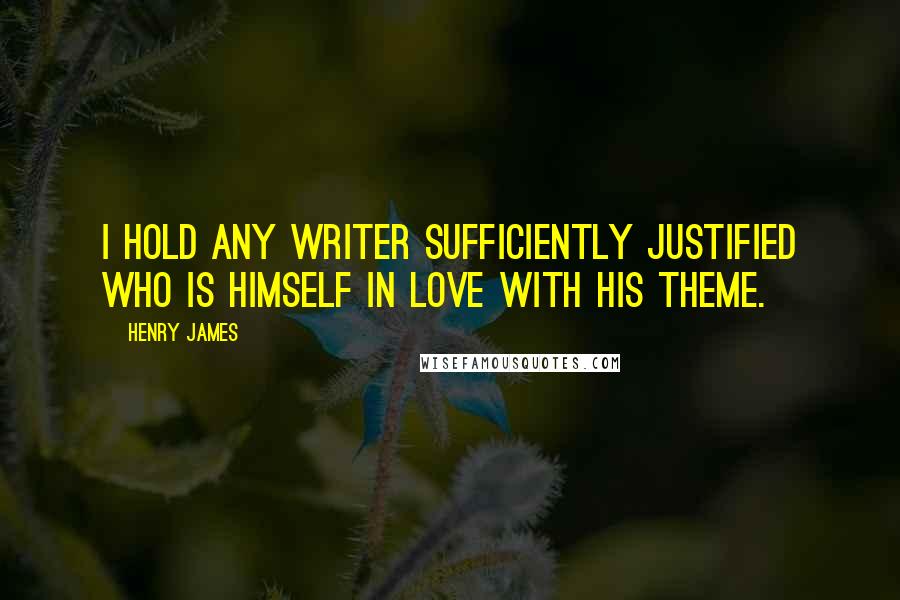 Henry James Quotes: I hold any writer sufficiently justified who is himself in love with his theme.