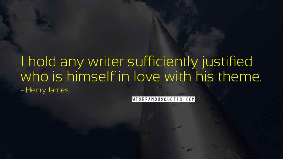 Henry James Quotes: I hold any writer sufficiently justified who is himself in love with his theme.