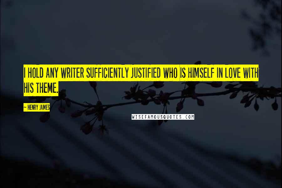 Henry James Quotes: I hold any writer sufficiently justified who is himself in love with his theme.