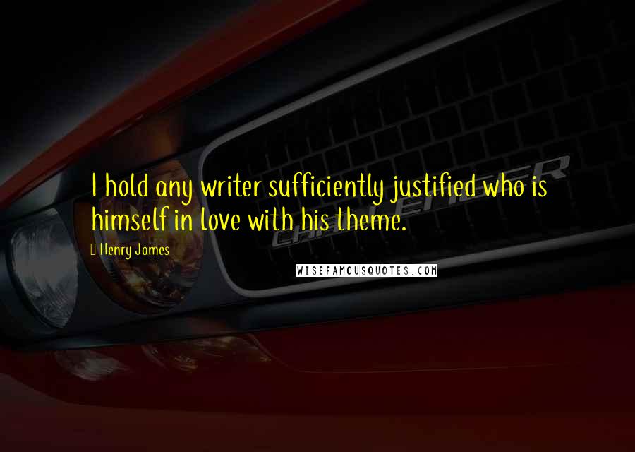 Henry James Quotes: I hold any writer sufficiently justified who is himself in love with his theme.