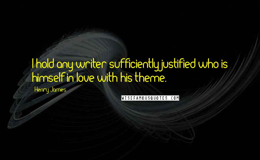 Henry James Quotes: I hold any writer sufficiently justified who is himself in love with his theme.