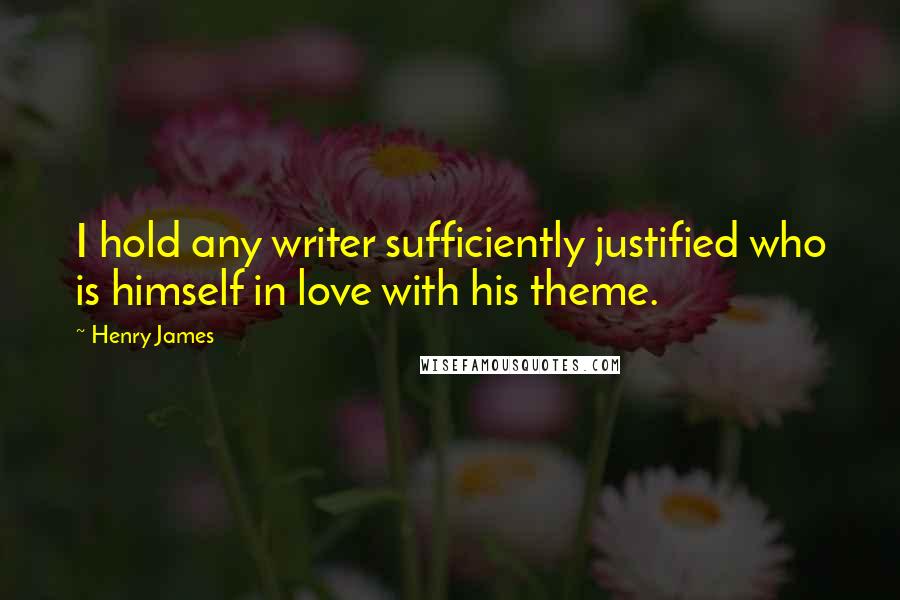 Henry James Quotes: I hold any writer sufficiently justified who is himself in love with his theme.