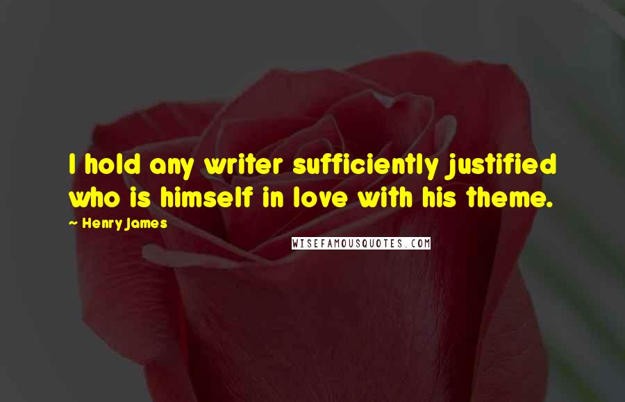 Henry James Quotes: I hold any writer sufficiently justified who is himself in love with his theme.