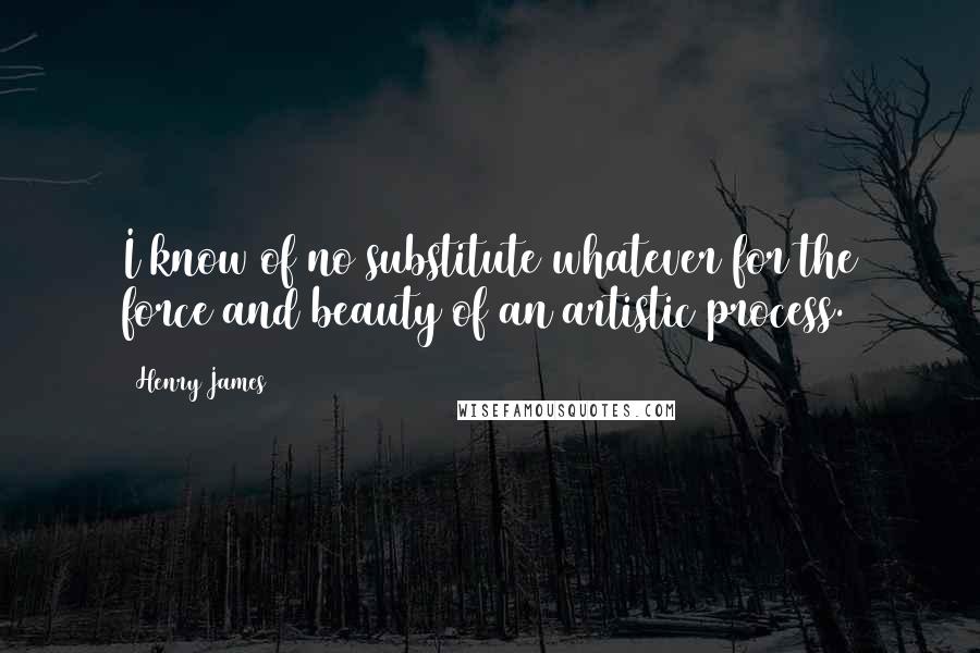 Henry James Quotes: I know of no substitute whatever for the force and beauty of an artistic process.