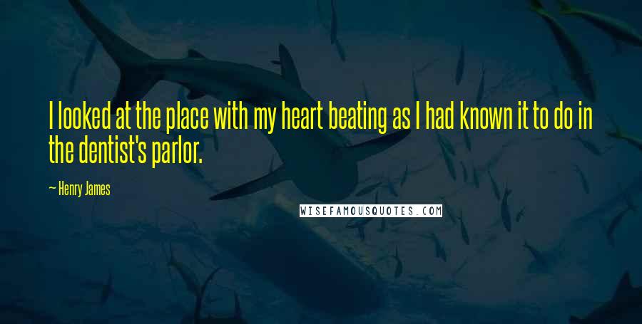 Henry James Quotes: I looked at the place with my heart beating as I had known it to do in the dentist's parlor.