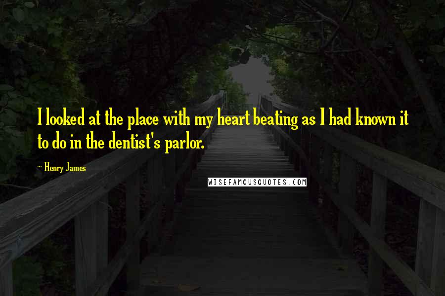 Henry James Quotes: I looked at the place with my heart beating as I had known it to do in the dentist's parlor.