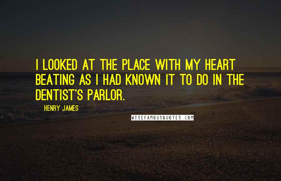 Henry James Quotes: I looked at the place with my heart beating as I had known it to do in the dentist's parlor.