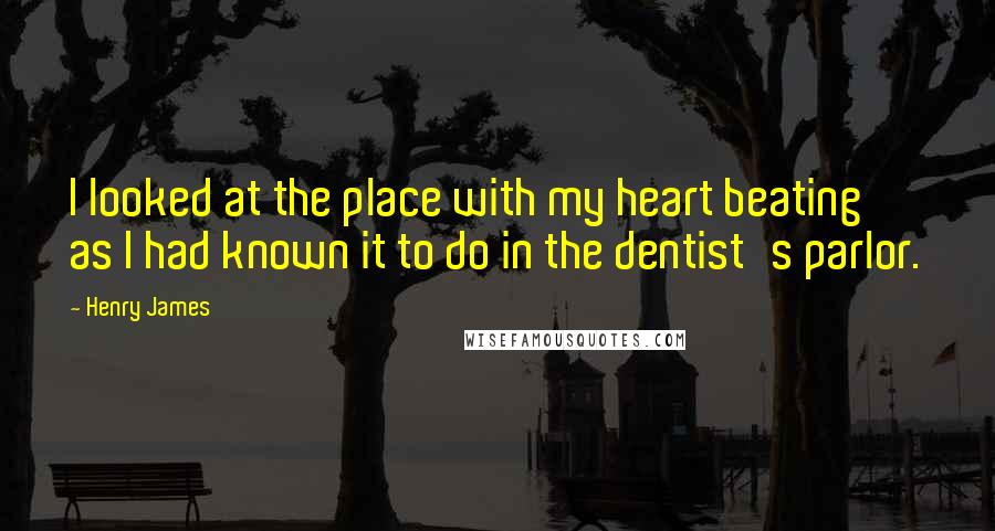 Henry James Quotes: I looked at the place with my heart beating as I had known it to do in the dentist's parlor.