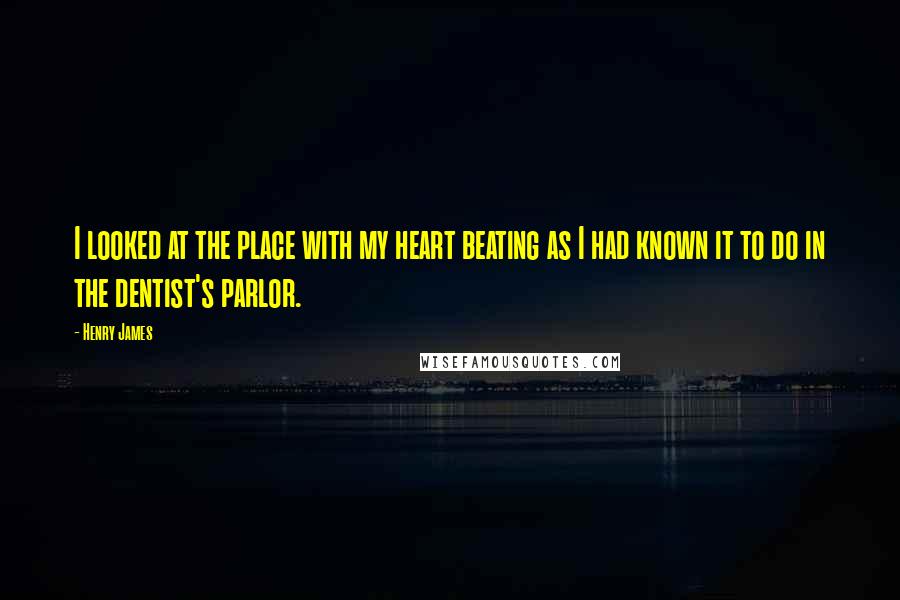 Henry James Quotes: I looked at the place with my heart beating as I had known it to do in the dentist's parlor.