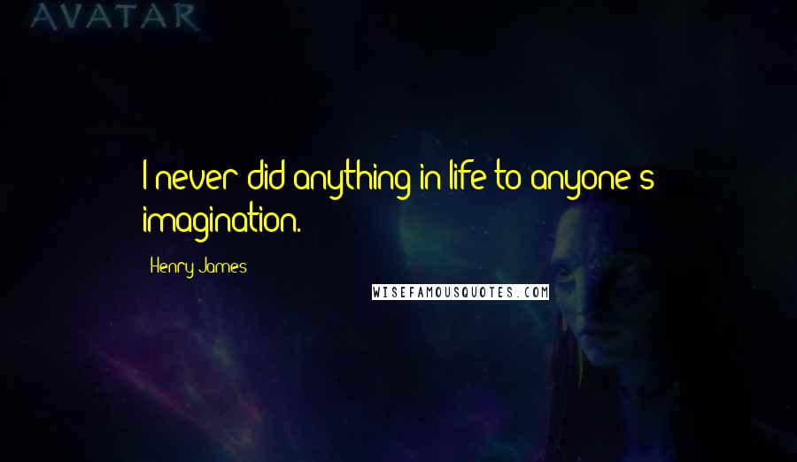 Henry James Quotes: I never did anything in life to anyone's imagination.